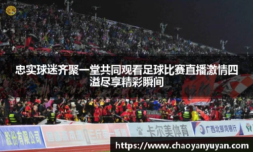 忠实球迷齐聚一堂共同观看足球比赛直播激情四溢尽享精彩瞬间