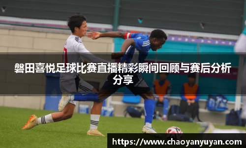 磐田喜悦足球比赛直播精彩瞬间回顾与赛后分析分享