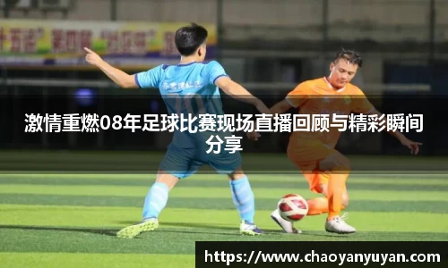 激情重燃08年足球比赛现场直播回顾与精彩瞬间分享
