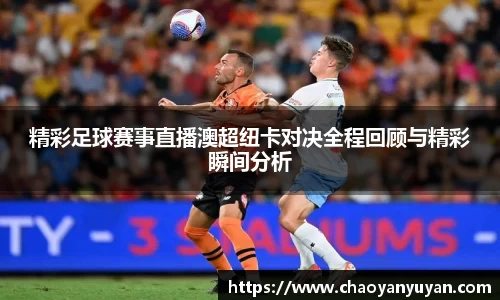 精彩足球赛事直播澳超纽卡对决全程回顾与精彩瞬间分析