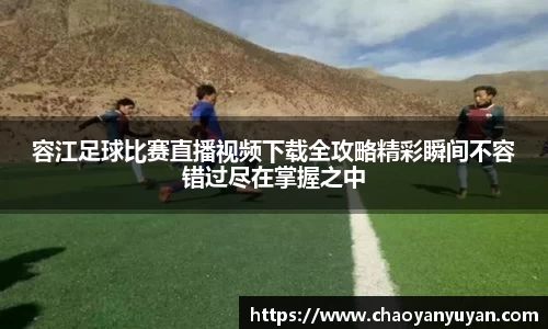 容江足球比赛直播视频下载全攻略精彩瞬间不容错过尽在掌握之中