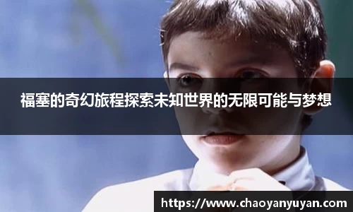 福塞的奇幻旅程探索未知世界的无限可能与梦想