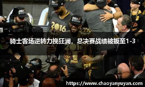 骑士客场逆转力挽狂澜，总决赛战绩被扳至1-3