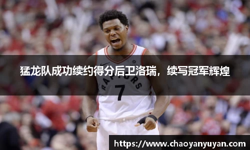 猛龙队成功续约得分后卫洛瑞，续写冠军辉煌